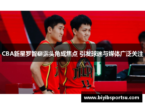 CBA新星罗智崭露头角成焦点 引发球迷与媒体广泛关注